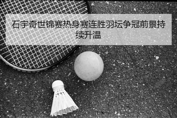 石宇奇世锦赛热身赛连胜羽坛争冠前景持续升温